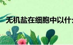 无机盐在细胞中以什么形式存在（无机盐）