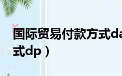 国际贸易付款方式da跟dp（国际贸易付款方式dp）