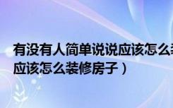 有没有人简单说说应该怎么装修房子呢（有没有人简单说说应该怎么装修房子）