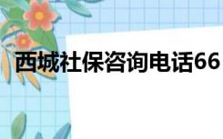 西城社保咨询电话66（西城社保咨询电话）