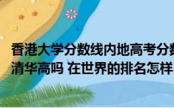 香港大学分数线内地高考分数线（香港大学分数线是多少 比清华高吗 在世界的排名怎样 在中国）