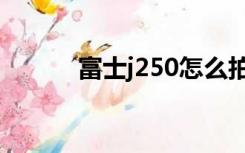 富士j250怎么拍照（富士j250）