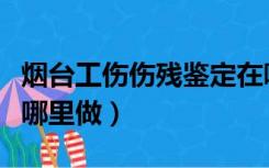 烟台工伤伤残鉴定在哪里做（工伤伤残鉴定在哪里做）