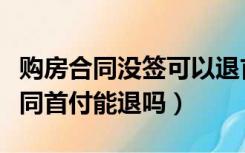 购房合同没签可以退首付吗（买房没签正式合同首付能退吗）