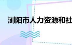 浏阳市人力资源和社会保障局地址与邮编