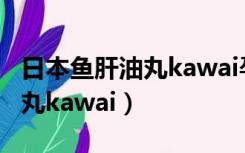 日本鱼肝油丸kawai孕妇能吃吗（日本鱼肝油丸kawai）