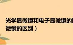 光学显微镜和电子显微镜的区别高中（光学显微镜和电子显微镜的区别）