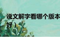 说文解字看哪个版本好?（说文解字哪个版本好）