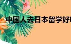 中国人去日本留学好吗（去日本留学好吗）