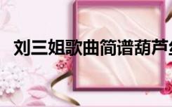 刘三姐歌曲简谱葫芦丝（刘三姐歌曲简谱）