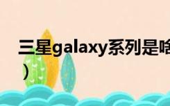 三星galaxy系列是啥意思（三星galaxy系列）