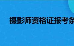 摄影师资格证报考条件（摄影师资格证）