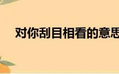 对你刮目相看的意思（刮目相看的意思）