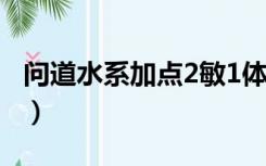 问道水系加点2敏1体1力好吗（问道水系加点）