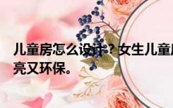 儿童房怎么设计？女生儿童房应该怎么设计装修？它们既漂亮又环保。