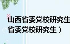 山西省委党校研究生2022年招生简章（山西省委党校研究生）