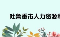 吐鲁番市人力资源和社会保障局书记谁