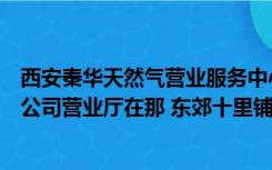 西安秦华天然气营业服务中心凤城八路（西安市秦华天然气公司营业厅在那 东郊十里铺附近）