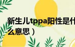 新生儿tppa阳性是什么意思（tppa阳性是什么意思）