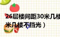 26层楼间距30米几楼不挡光（26层楼间距50米几楼不挡光）