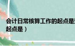 会计日常核算工作的起点是登记账簿（会计日常核算工作的起点是）