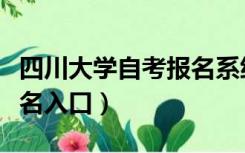 四川大学自考报名系统入口（四川大学自考报名入口）