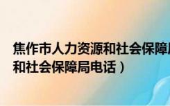 焦作市人力资源和社会保障局电话打不通（焦作市人力资源和社会保障局电话）