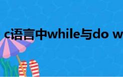 c语言中while与do while语句的主要区别是