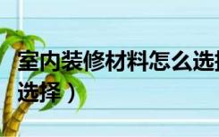 室内装修材料怎么选择好（室内装修材料怎么选择）