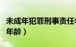 未成年犯罪刑事责任年龄（未成年人刑事责任年龄）