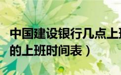 中国建设银行几点上班时间表（中国建设银行的上班时间表）