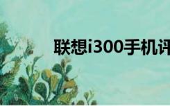 联想i300手机评测（联想i300）