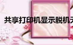 共享打印机显示脱机无法打印怎么办win10