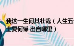 我这一生何其壮哉（人生五十年 如梦亦如幻 有生斯有死 壮士复何憾 出自哪里）