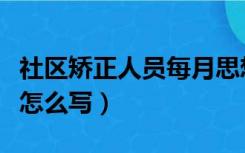 社区矫正人员每月思想汇报怎么写（思想汇报怎么写）