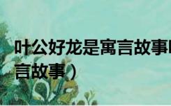 叶公好龙是寓言故事吗（有没有叶公好龙的寓言故事）