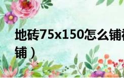 地砖75x150怎么铺视频（地砖75x150怎么铺）