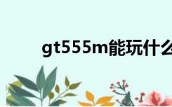 gt555m能玩什么游戏（gt555m）