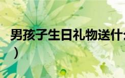 男孩子生日礼物送什么好（送男生的生日礼物）