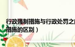 行政强制措施与行政处罚之间的区别（行政处罚和行政强制措施的区别）