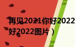 再见2021你好2022图片大全（再见2021你好2022图片）