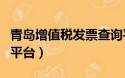 青岛增值税发票查询平台（青岛国税发票查询平台）