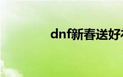 dnf新春送好礼（dnf送礼）