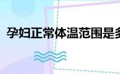 孕妇正常体温范围是多少?（孕妇正常体温）