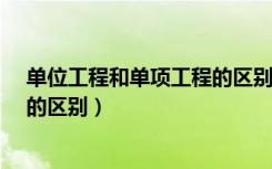 单位工程和单项工程的区别是什么?（单位工程和单项工程的区别）