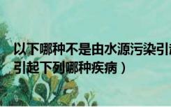 以下哪种不是由水源污染引起的疾病（水源受到污染最容易引起下列哪种疾病）