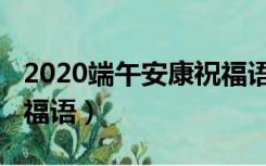 2020端午安康祝福语亲人（2020端午安康祝福语）