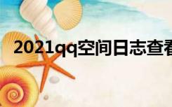 2021qq空间日志查看（qq空间日志查看）