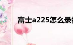 富士a225怎么录视频（富士a225）