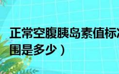 正常空腹胰岛素值标准（空腹胰岛素正常值范围是多少）